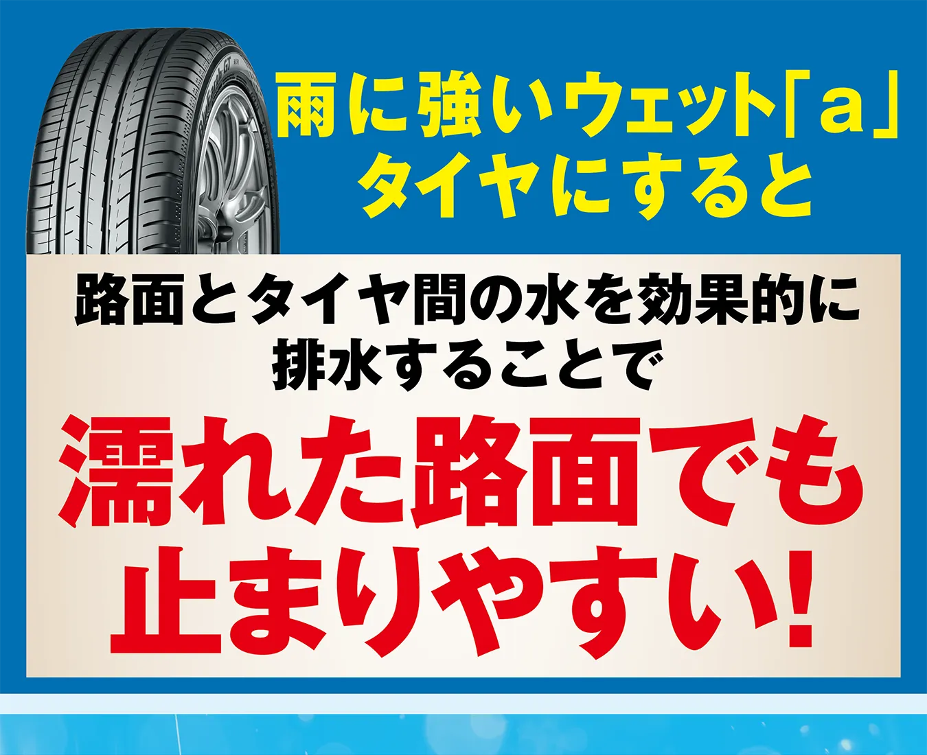 雨に強いウェット「a」タイヤにすると路面とタイヤ間の水を効果的に排水することで濡れた路面でも止まりやすい！