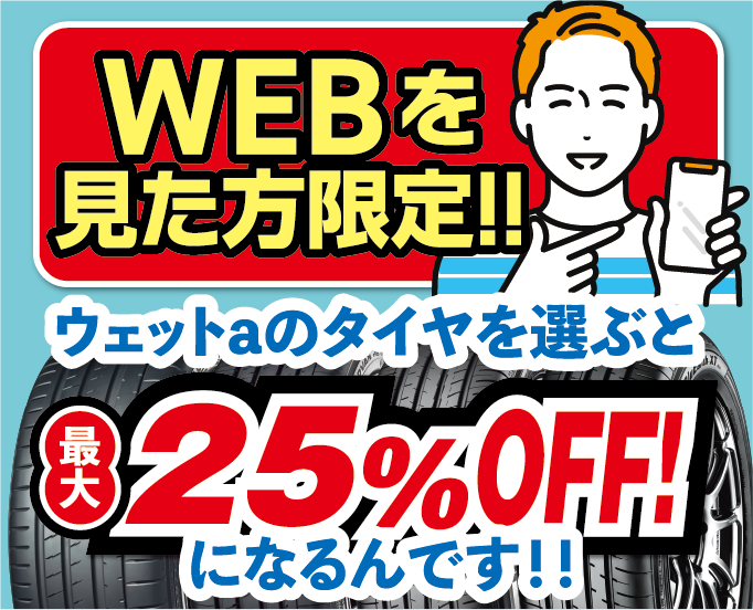 WEBを見た方限定の特別割引！ウェットaのタイヤを選ぶと最大25％OFF。店頭にてWEBを見たとお伝えください！